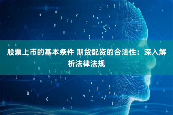 股票上市的基本条件 期货配资的合法性：深入解析法律法规