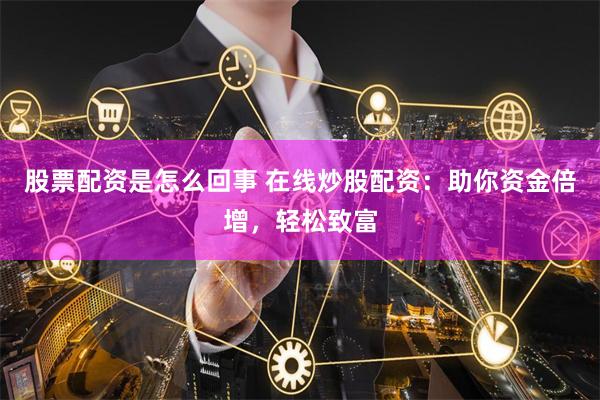 股票配资是怎么回事 在线炒股配资:助你资金倍增,轻松致富