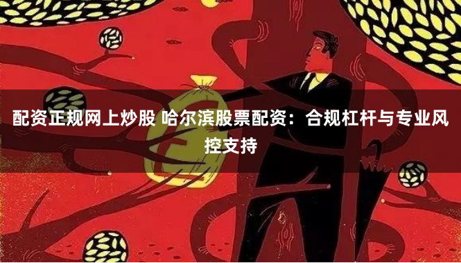 配资正规网上炒股 哈尔滨股票配资：合规杠杆与专业风控支持