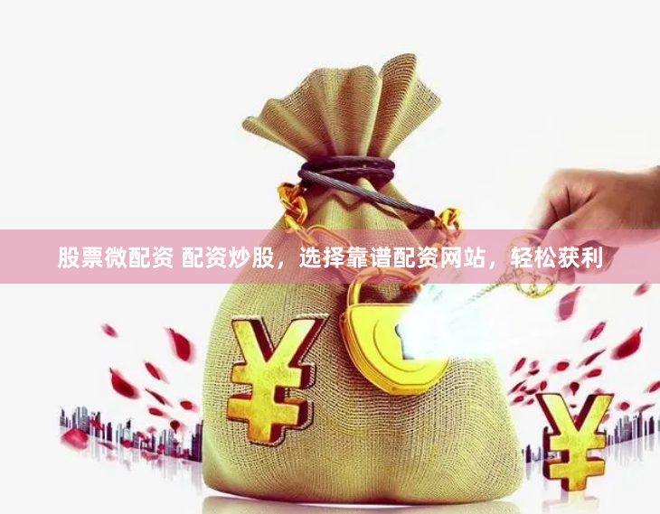 股票微配资 配资炒股，选择靠谱配资网站，轻松获利