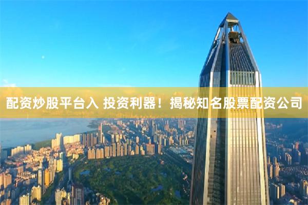 配资炒股平台入 投资利器!揭秘知名股票配资公司