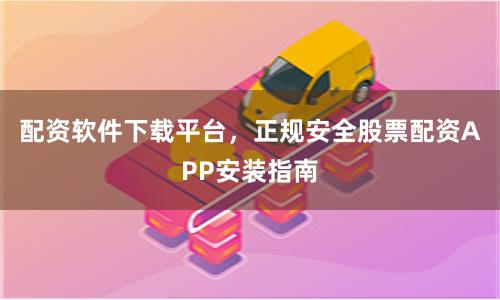 配资软件下载平台,正规安全股票配资APP安装指南