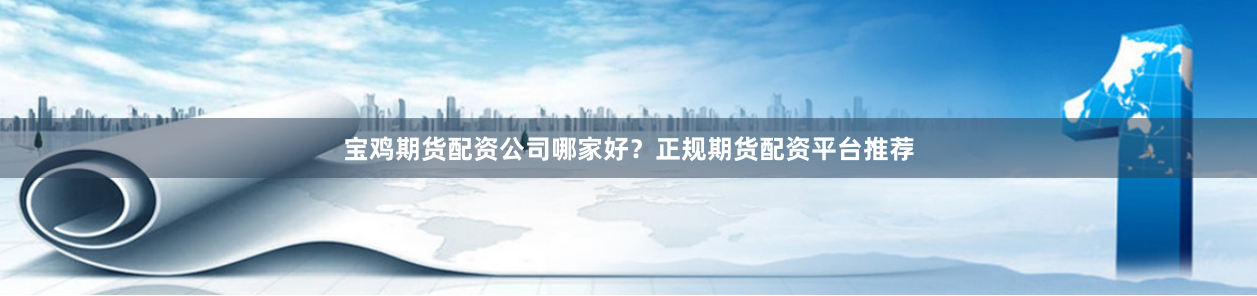 宝鸡期货配资公司哪家好？正规期货配资平台推荐