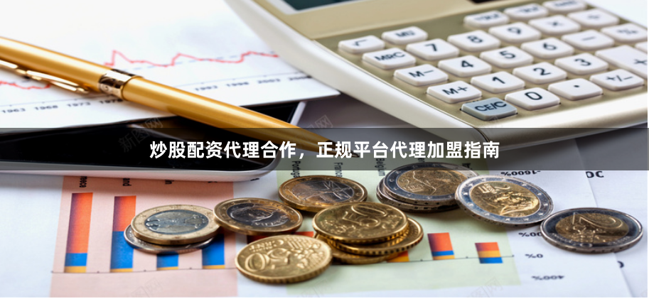炒股配资代理合作，正规平台代理加盟指南