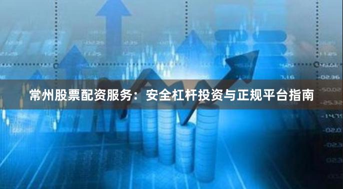 常州股票配资服务：安全杠杆投资与正规平台指南