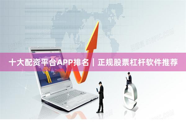 十大配资平台APP排名｜正规股票杠杆软件推荐