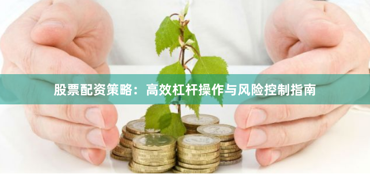 股票配资策略：高效杠杆操作与风险控制指南