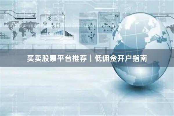 买卖股票平台推荐|低佣金开户指南