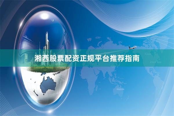 湘西股票配资正规平台推荐指南