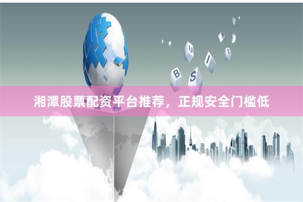 湘潭股票配资平台推荐，正规安全门槛低
