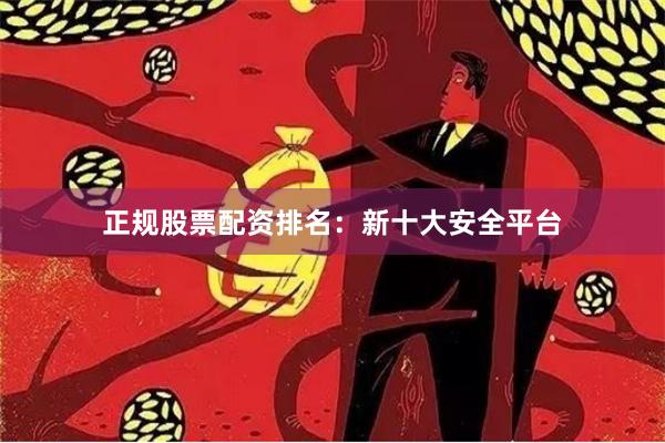正规股票配资排名:新十大安全平台