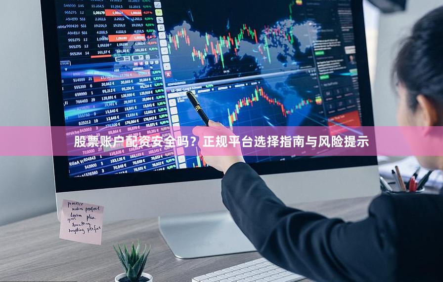 股票账户配资安全吗？正规平台选择指南与风险提示