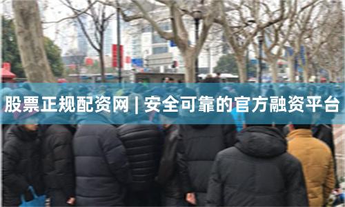股票正规配资网 | 安全可靠的官方融资平台