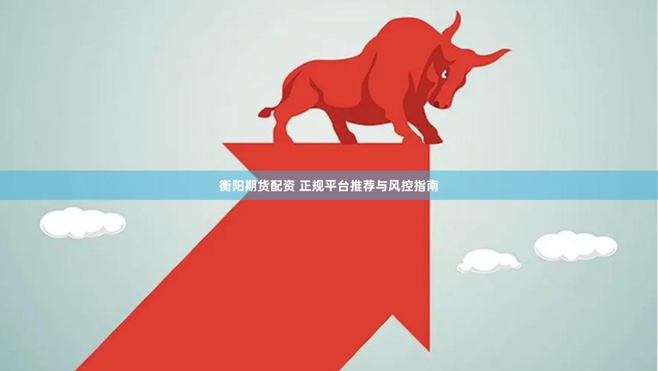 衡阳期货配资 正规平台推荐与风控指南