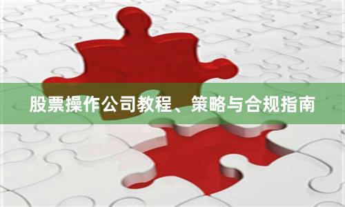 股票操作公司教程、策略与合规指南