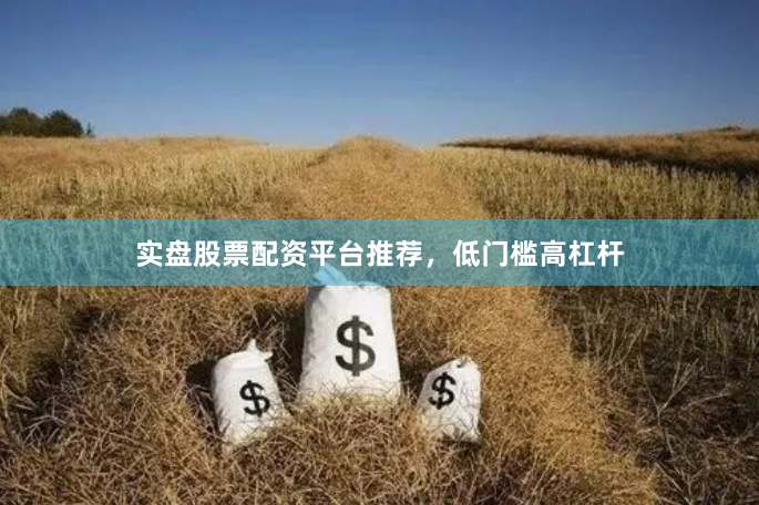 实盘股票配资平台推荐，低门槛高杠杆