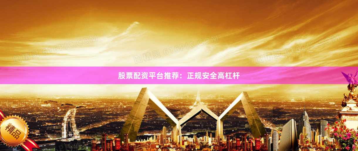 股票配资平台推荐：正规安全高杠杆