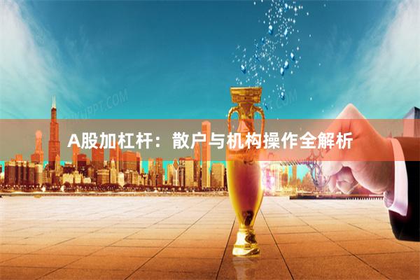 A股加杠杆:散户与机构操作全解析