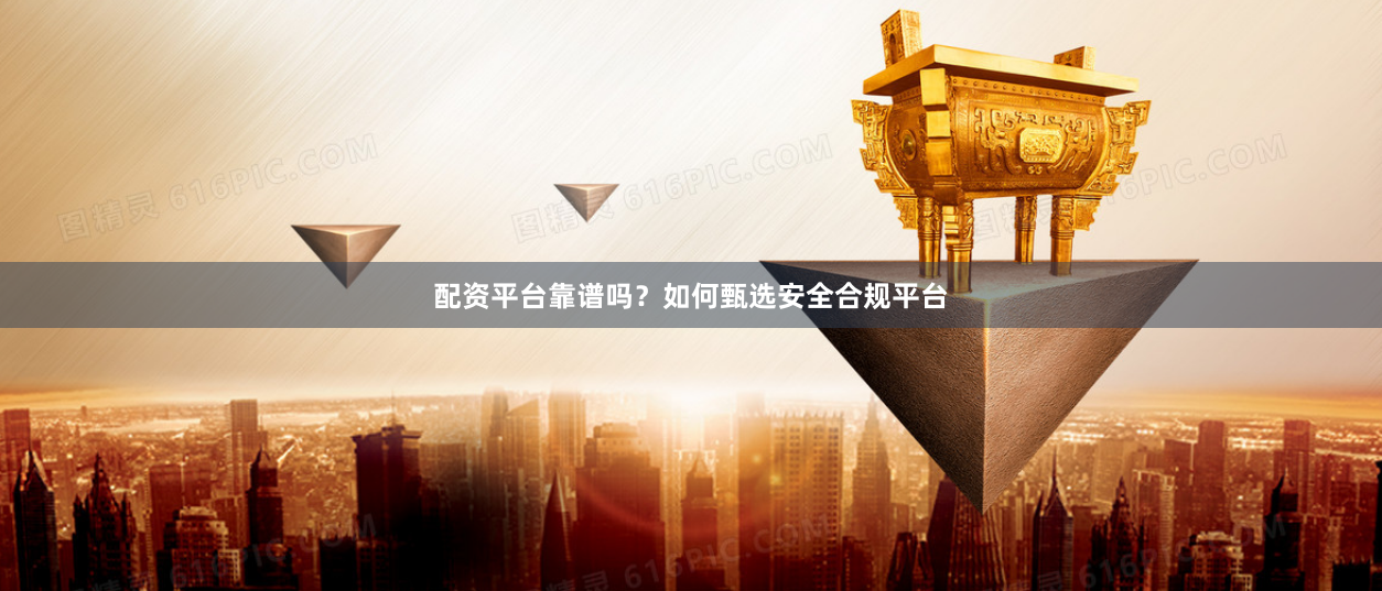 配资平台靠谱吗？如何甄选安全合规平台