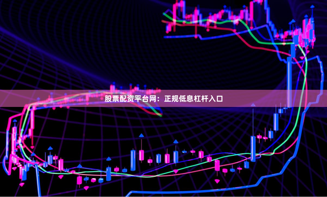 股票配资平台网：正规低息杠杆入口