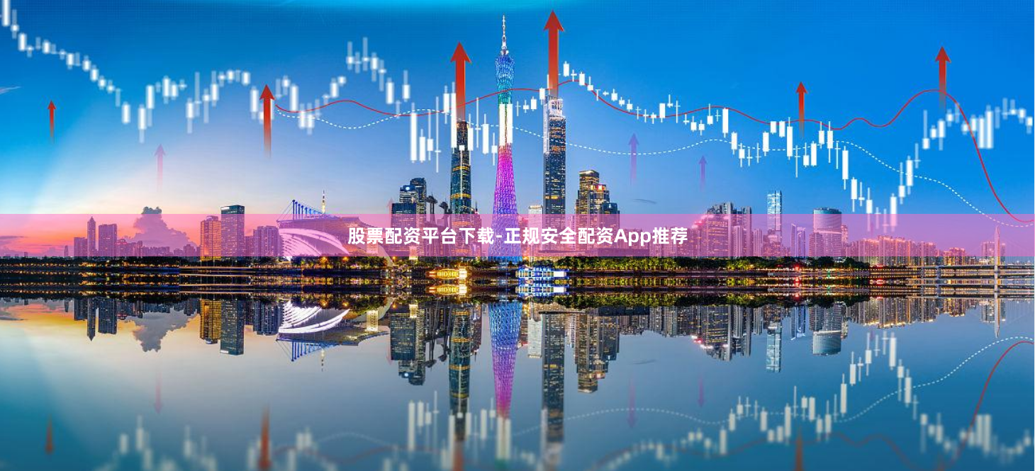 股票配资平台下载-正规安全配资App推荐