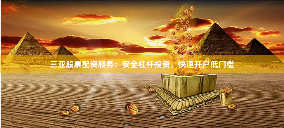 三亚股票配资服务：安全杠杆投资，快速开户低门槛