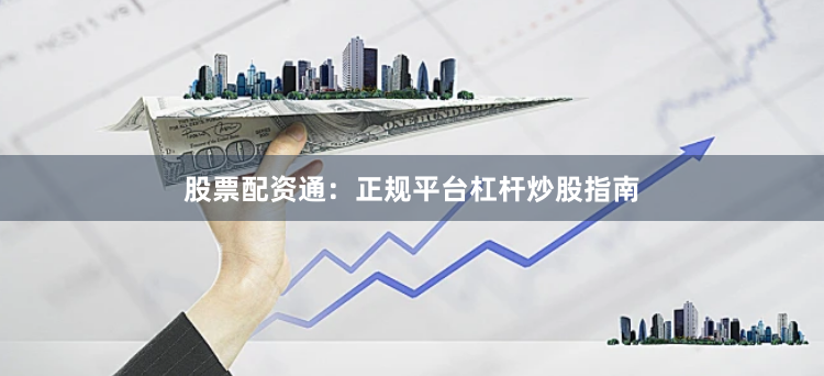 股票配资通：正规平台杠杆炒股指南