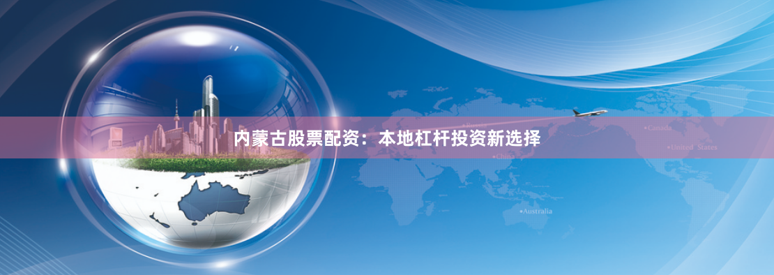 内蒙古股票配资：本地杠杆投资新选择