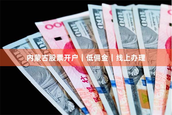 内蒙古股票开户｜低佣金｜线上办理
