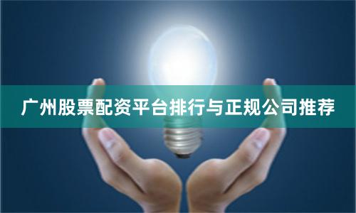 广州股票配资平台排行与正规公司推荐