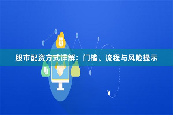 股市配资方式详解：门槛、流程与风险提示