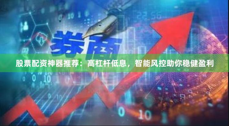 股票配资神器推荐：高杠杆低息，智能风控助你稳健盈利