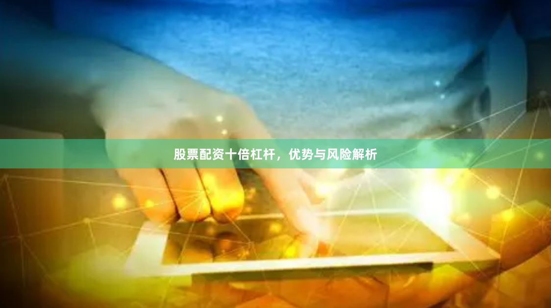 股票配资十倍杠杆，优势与风险解析