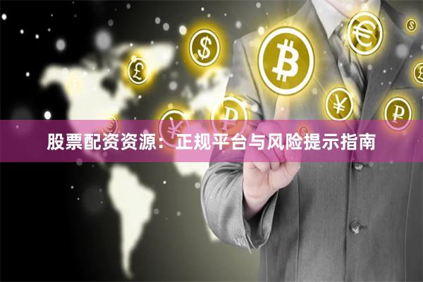 股票配资资源：正规平台与风险提示指南