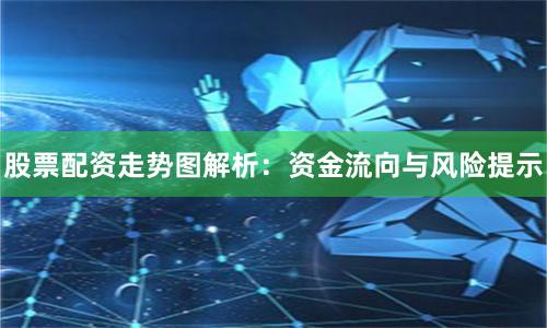 股票配资走势图解析：资金流向与风险提示
