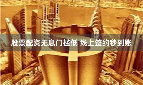 股票配资无息门槛低 线上签约秒到账