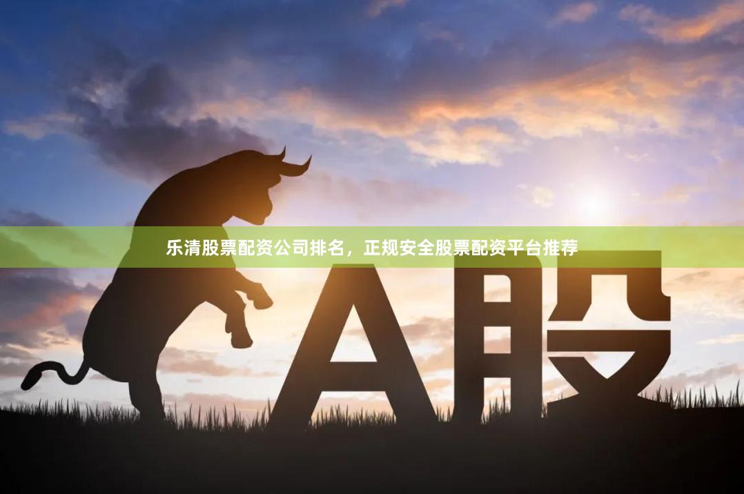 乐清股票配资公司排名，正规安全股票配资平台推荐