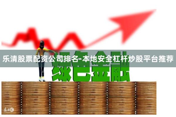 乐清股票配资公司排名-本地安全杠杆炒股平台推荐