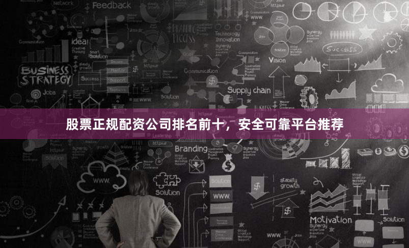 股票正规配资公司排名前十，安全可靠平台推荐