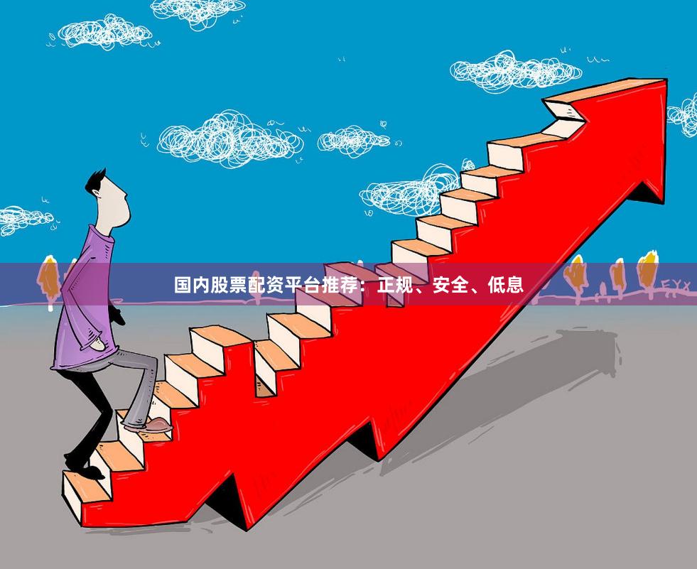 国内股票配资平台推荐：正规、安全、低息