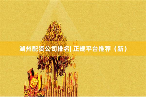 湖州配资公司排名| 正规平台推荐（新）