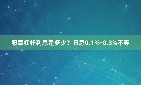 股票杠杆利息是多少？日息0.1%-0.3%不等