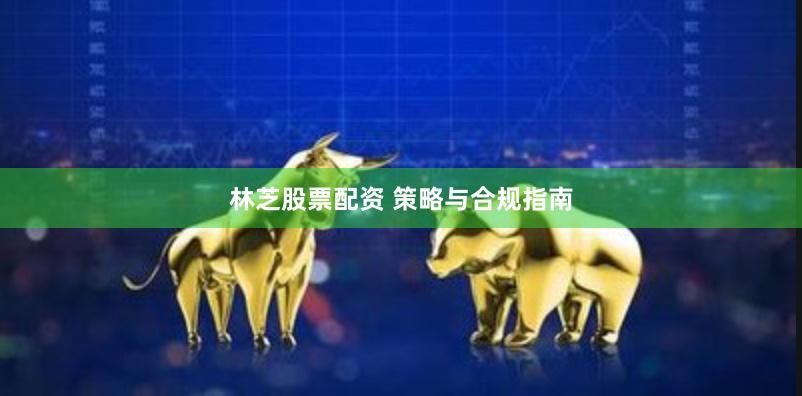 林芝股票配资 策略与合规指南