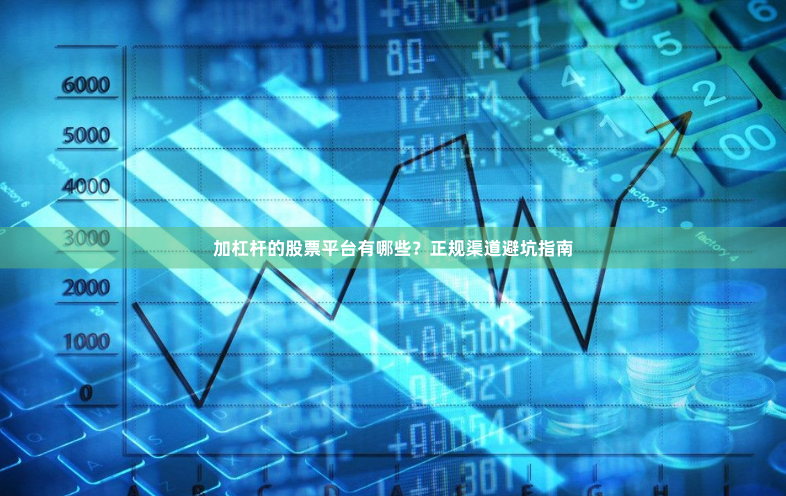 加杠杆的股票平台有哪些？正规渠道避坑指南