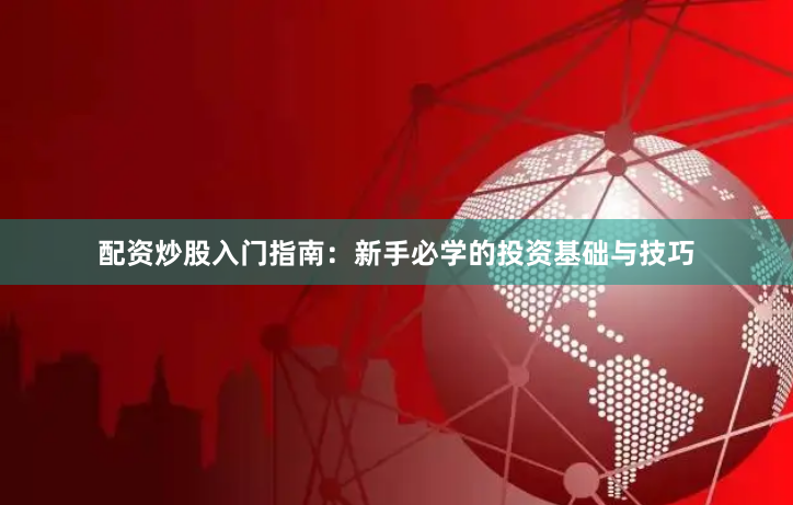 配资炒股入门指南：新手必学的投资基础与技巧
