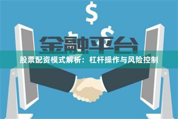 股票配资模式解析：杠杆操作与风险控制