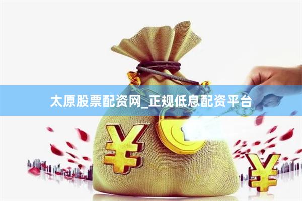 太原股票配资网_正规低息配资平台