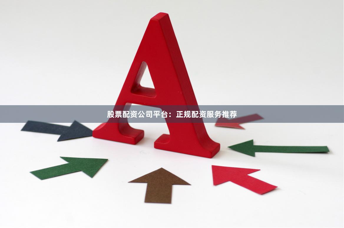 股票配资公司平台：正规配资服务推荐