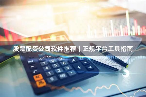 股票配资公司软件推荐｜正规平台工具指南